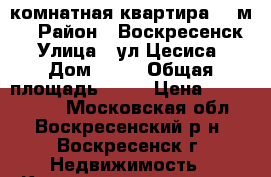 2-комнатная квартира 58 м2! › Район ­ Воскресенск › Улица ­ ул.Цесиса › Дом ­ 18 › Общая площадь ­ 58 › Цена ­ 2 300 000 - Московская обл., Воскресенский р-н, Воскресенск г. Недвижимость » Квартиры продажа   . Московская обл.